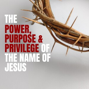 The Power, Purpose & Privilege of The Name of Jesus