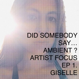 Did Somebody Say... Ambient? Artist Focus: Episode 1: GISELLE