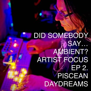 Did Somebody Say...Ambient? Artist Focus: Episode 2: Piscean Daydreams