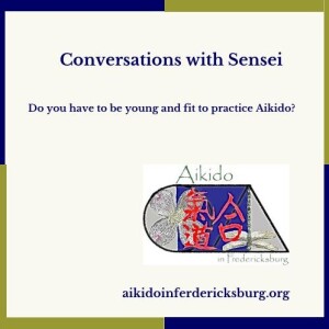 Conversations with Sensei - Do you have to be young and fit to practice Aikido?