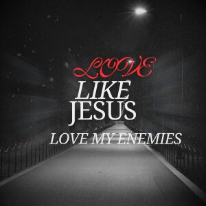 Love Like Jesus | Love My Enemies