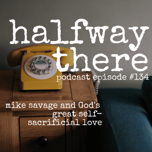 134: Mike Savage and God’s Great Self-Sacrificial Love