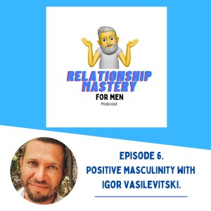 Episode 6 - Positive Masculinity with Igor Vasilevitsky.