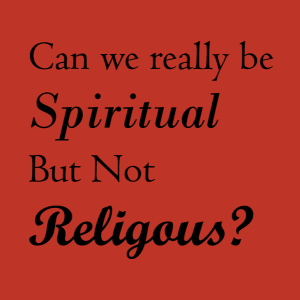 Can We Be Spiritual But Not Religious?