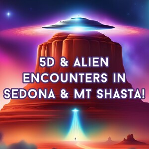 5D & Alien Encounters In Shasta & Sedona!