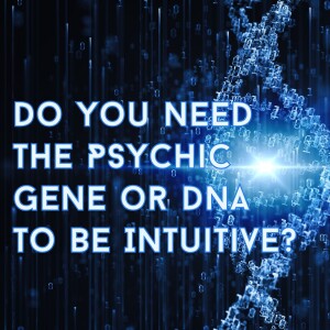Do You Need The Psychic Gene or DNA To Be Intuitive?