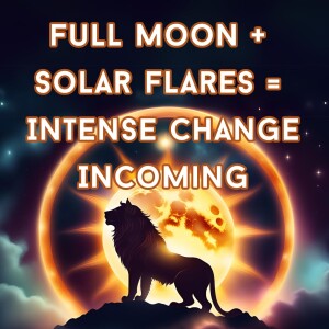 Full Moon + Solar Flares = Intense Change Incoming!