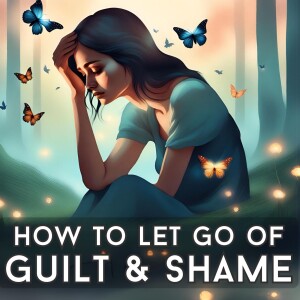 How To Let Go Of Guilt And Shame