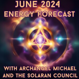 June 2024 Energy Forecast - Archangel Michael & Solaran Council Channeling