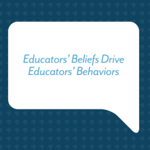 Educators’ Beliefs Drive Educators’ Behaviors