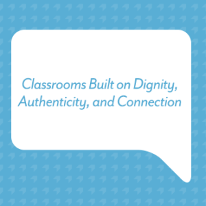 Classrooms Built on Dignity, Authenticity, and Connection