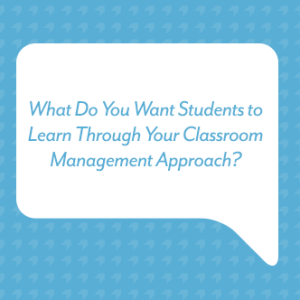 What Do You Want Students to Learn Through Your Classroom Management Approach?