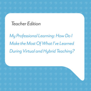 My Professional Learning: How Do I Make the Most Of What I’ve Learned During Virtual and Hybrid Teaching?