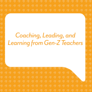 Coaching, Leading, and Learning From Gen-Z Teachers