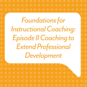 Foundations for Instructional Coaching: Episode II Coaching to Extend Professional Development