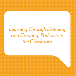 Learning Through Listening and Creating: Podcasts in the Classroom