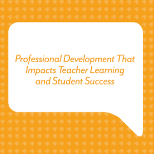 Professional Development That Impacts Teacher Learning and Student Success
