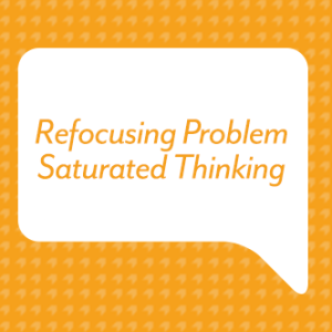 Refocusing Problem Saturated Thinking