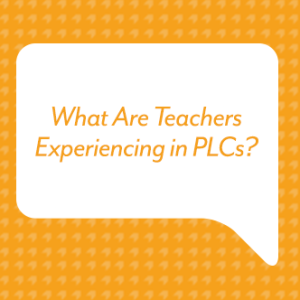 What Are Teachers Experiencing in PLCs?