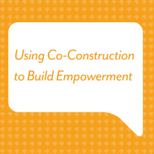 Using Co-Construction to Build Empowerment 