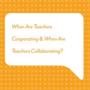 When Are Teachers Cooperating & When Are Teachers Collaborating?