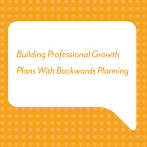 Building Professional Growth Plans With Backwards Planning