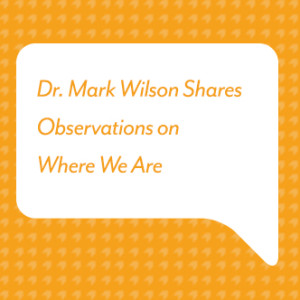 Dr. Mark Wilson Shares Observations on Where We Are