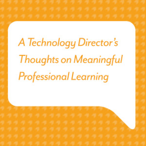 A Technology Director’s Thoughts on Meaningful Professional Learning