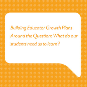 Building Educator Growth Plans Around the Question: What do our students need us to learn?