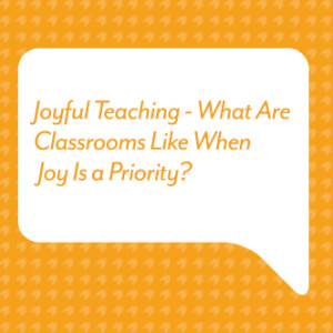 Podcast for Teachers: Joyful Teaching - What Are Classrooms Like When Joy Is a Priority?