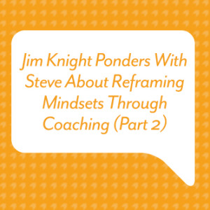 Jim Knight Ponders with Steve About Reframing Mindsets Through Coaching (Part 2)
