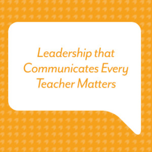Leadership That Communicates Every Teacher Matters