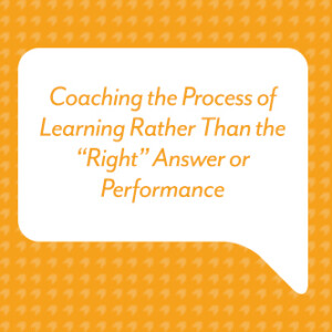 Coaching the Process of Learning Rather Than the “Right” Answer or Performance