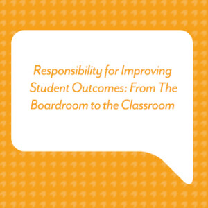 Responsibility for Improving Student Outcomes: From the Boardroom to the Classroom