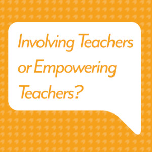 Involving Teachers or Empowering Teachers?