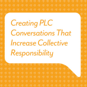 Creating PLC Conversations That Increase Collective Responsibility