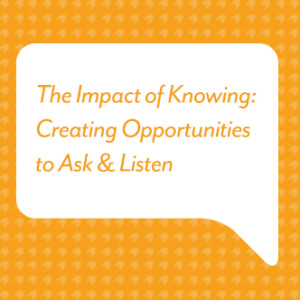 The Impact of Knowing: Creating Opportunities to Ask & Listen