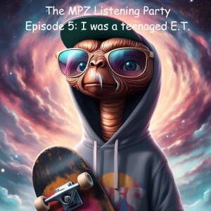 MPZ Listening Party Ep. 5 - I was a Teenaged E.T.