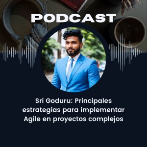 Sri Goduru: Principales estrategias para implementar Agile en proyectos complejos