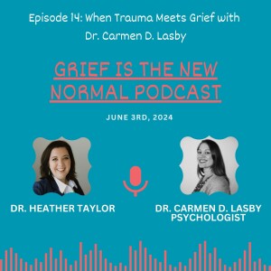 Grief is the New Normal podcast: Episode #14 When Trauma Meets Grief with Dr. Carmen D. Lasby