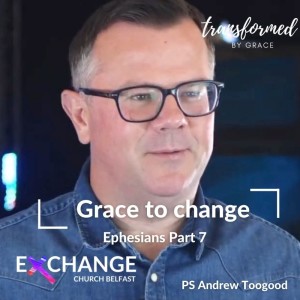 Grace to change - Ephesians Pt 7 - Ps Andrew Toogood
