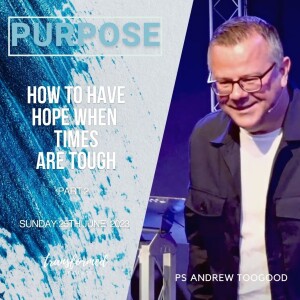 How to have hope when times are tough - Purpose  Part 2 - Ps Andrew Toogood - 25.06.23