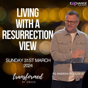 Living with a Resurrection View - Ps Andrew Toogood -  Sunday 31st March 24