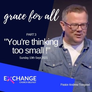 You‘re thinking too small ! - Grace for all Pt 3 - Ps Andrew Toogood - 19.9.21