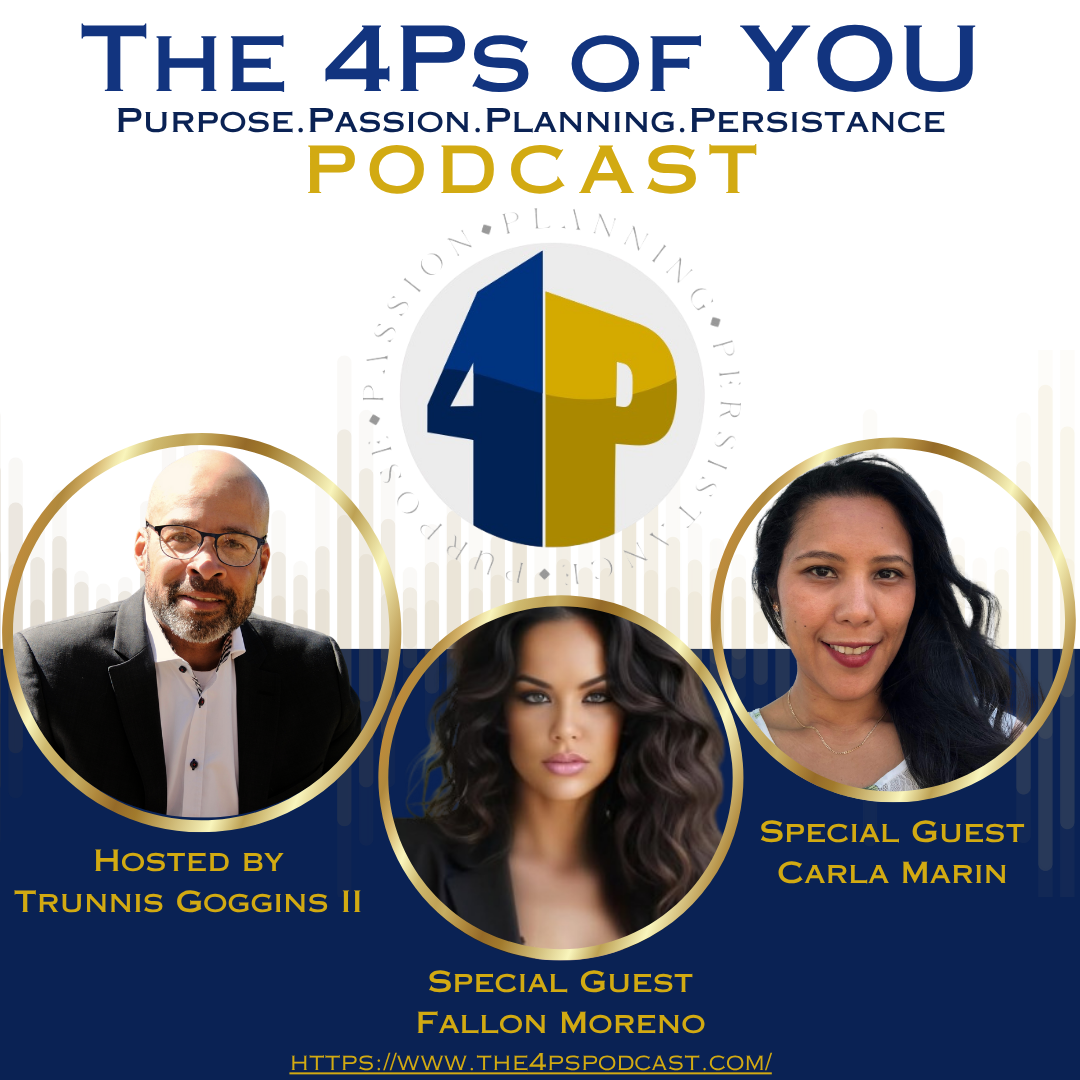 The 4Ps of You Podcast with Trunnis Goggins II Episode 100: Purpose, Passion & Empowerment: Spotlight on Fallon Moreno & Carla Marin The 4Ps of You Podcast with Trunnis Goggins II Episode 100: Purpose, Passion & Empowerment: Spotlight on Fallon Moreno & Carla Marin