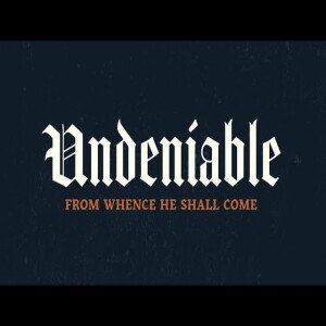 Undeniable: Week 7: From Whence He Shall Come