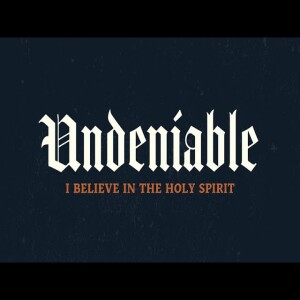 Undeniable: Week 8: I Believe in the Holy Spirit