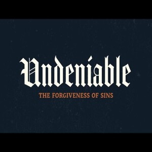 Undeniable: Week 10: The Forgiveness of Sins