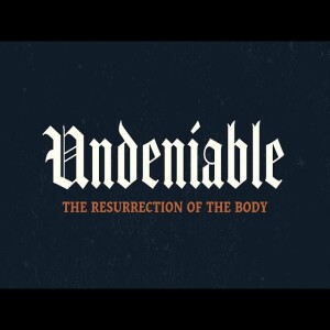 Undeniable: Week 11:The Resurrection of the Body