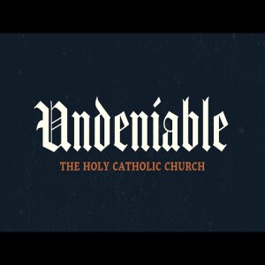 Undeniable: Week 9: The Holy Catholic Church